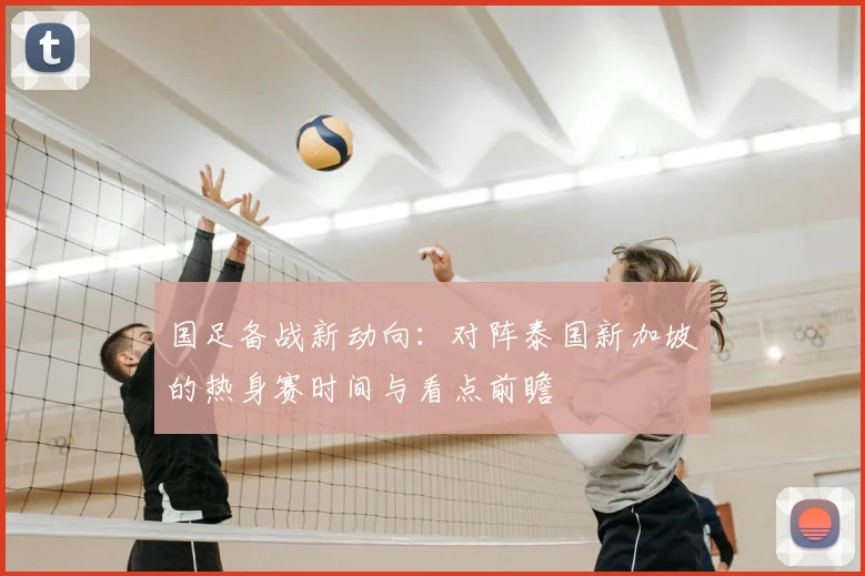 国足备战新动向：对阵泰国新加坡的热身赛时间与看点前瞻