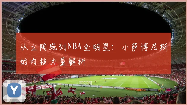 从立陶宛到NBA全明星：小萨博尼斯的内核力量解析