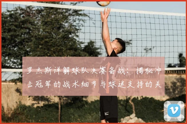 罗杰斯详解球队决赛备战:揭秘冲击冠军的战术细节与球迷支持的关键作用