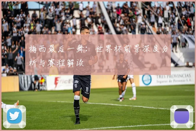 梅西最后一舞：世界杯前景深度分析与赛程解读