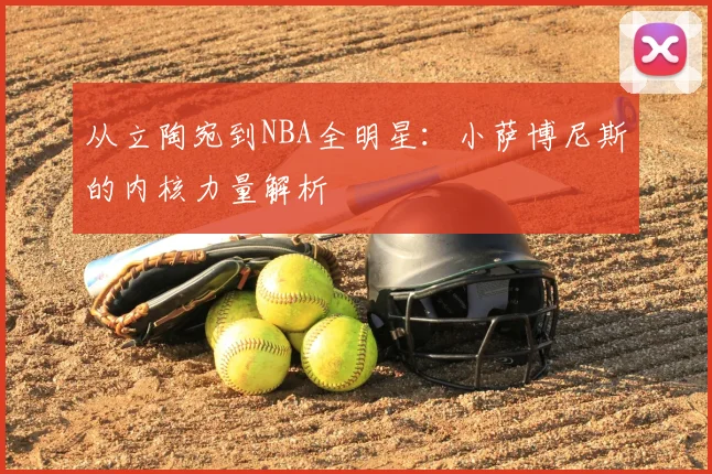 从立陶宛到NBA全明星:小萨博尼斯的内核力量解析