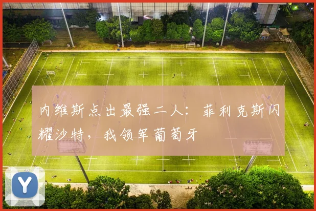 内维斯点出最强二人:菲利克斯闪耀沙特,我领军葡萄牙