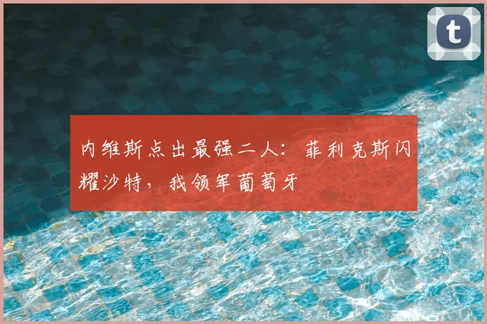 内维斯点出最强二人：菲利克斯闪耀沙特，我领军葡萄牙