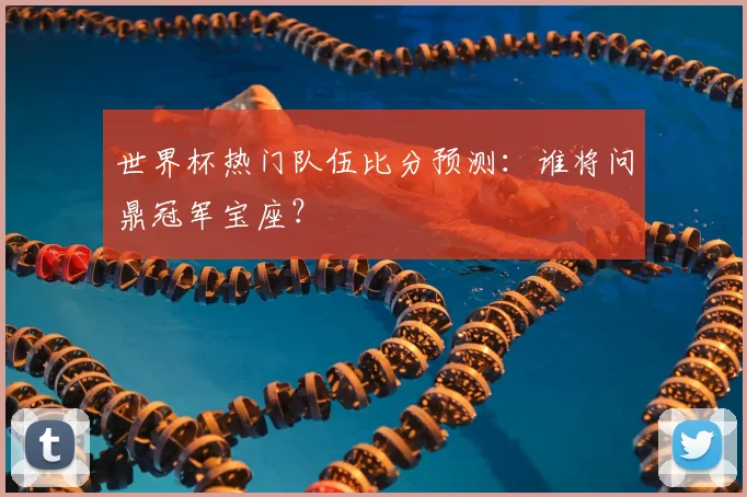 世界杯热门队伍比分预测：谁将问鼎冠军宝座？