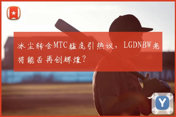 冰尘转会MTC猛虎引热议,LGDNBW老将能否再创辉煌?