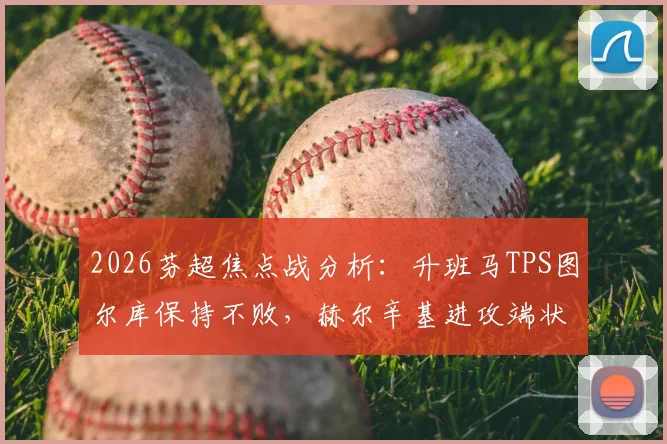 2026芬超焦点战分析：升班马TPS图尔库保持不败，赫尔辛基进攻端状态成疑，附历史交锋与近期战绩解读