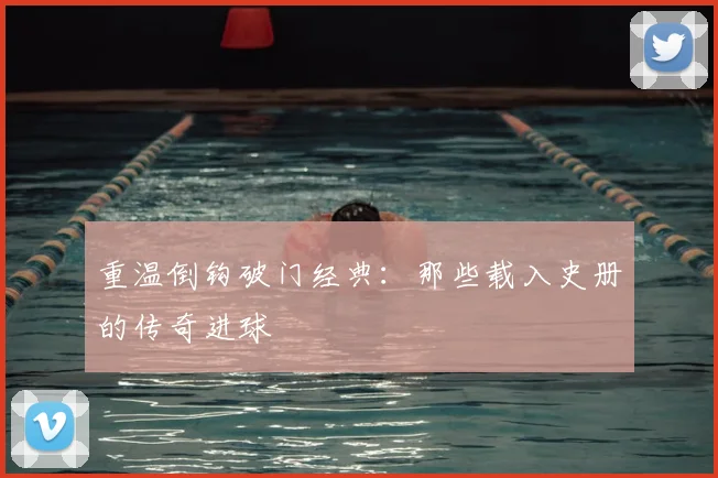 重温倒钩破门经典:那些载入史册的传奇进球