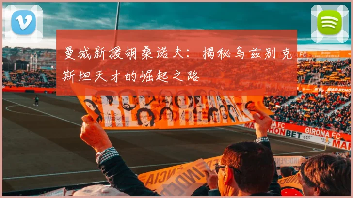 曼城新援胡桑诺夫:揭秘乌兹别克斯坦天才的崛起之路