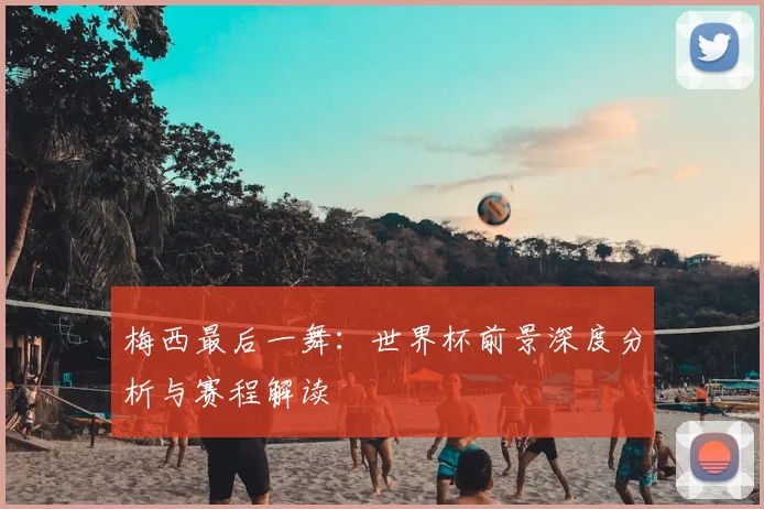 梅西最后一舞:世界杯前景深度分析与赛程解读