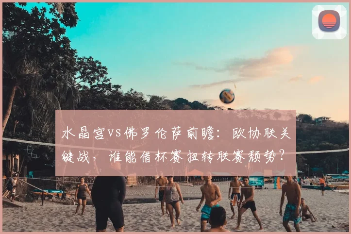 水晶宫vs佛罗伦萨前瞻：欧协联关键战，谁能借杯赛扭转联赛颓势？