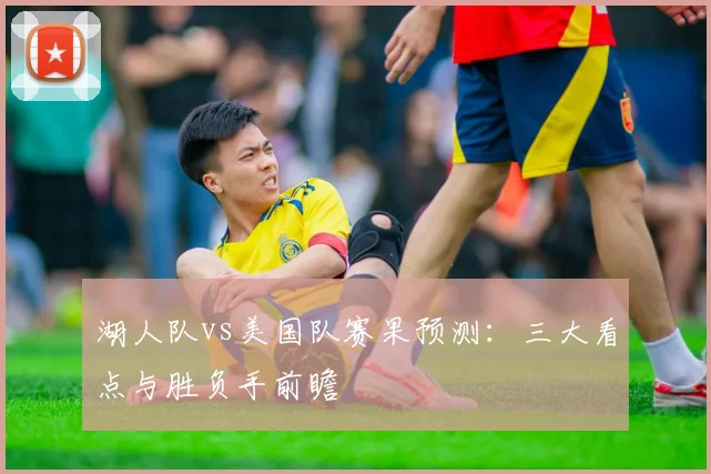 湖人队vs美国队赛果预测：三大看点与胜负手前瞻