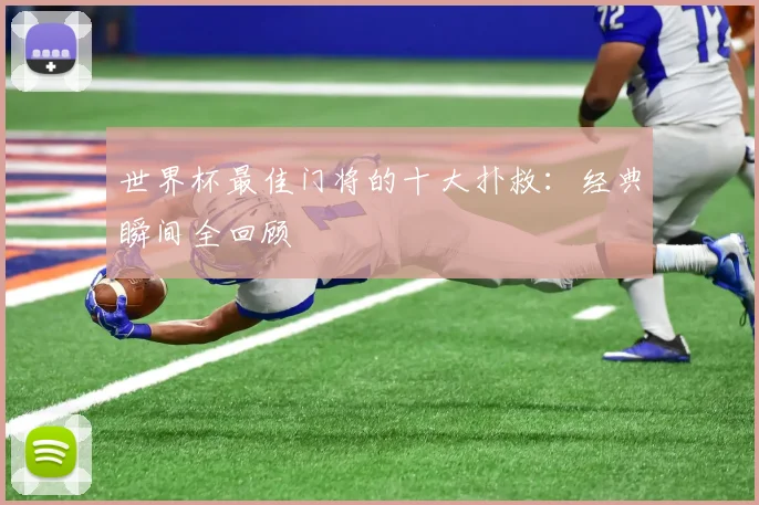 世界杯最佳门将的十大扑救:经典瞬间全回顾
