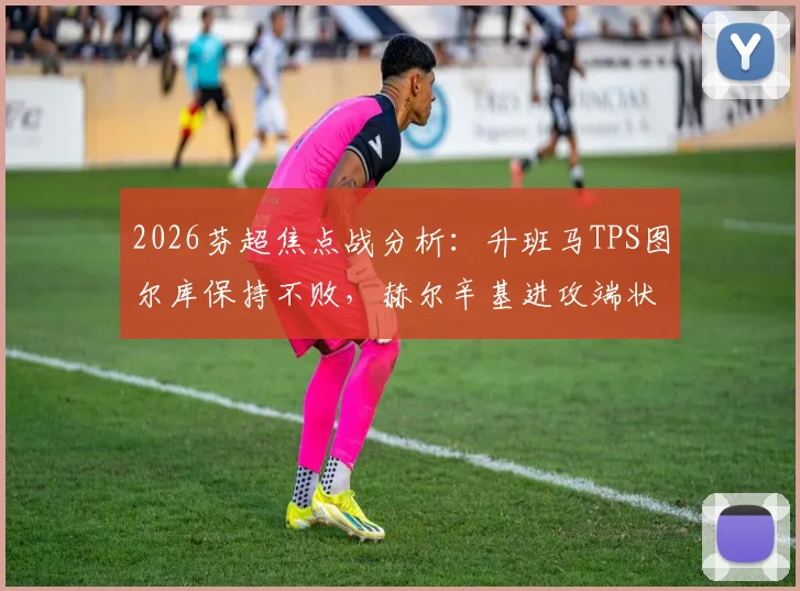 2026芬超焦点战分析：升班马TPS图尔库保持不败，赫尔辛基进攻端状态成疑，附历史交锋与近期战绩解读