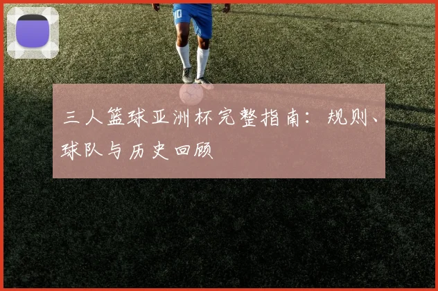 三人篮球亚洲杯完整指南：规则、球队与历史回顾