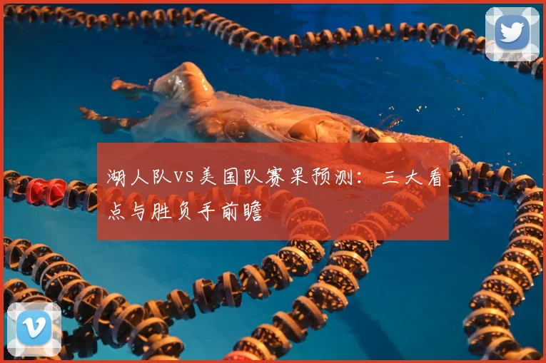 湖人队vs美国队赛果预测:三大看点与胜负手前瞻
