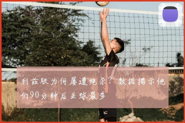 利兹联为何屡遭绝杀？数据揭示他们90分钟后丢球最多