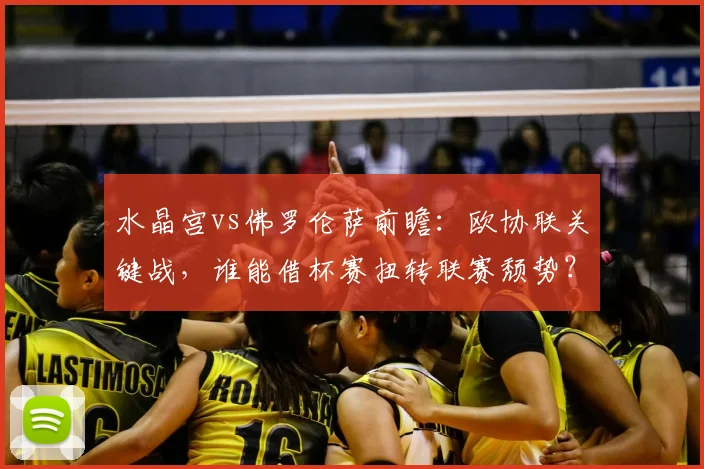 水晶宫vs佛罗伦萨前瞻:欧协联关键战,谁能借杯赛扭转联赛颓势?